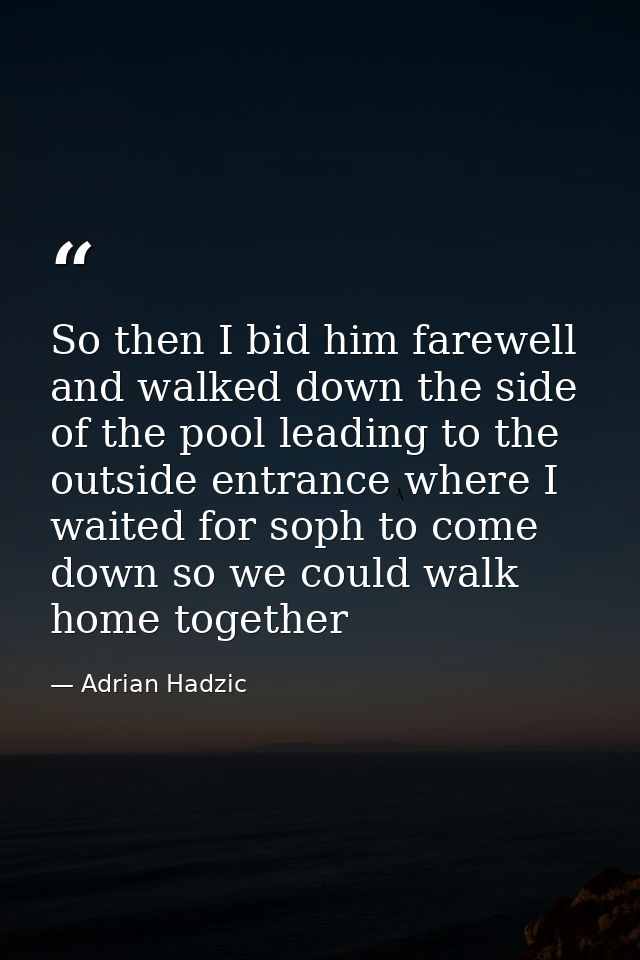 So then I bid him farewell and walked down the side of the pool leading to the outside entrance where I waited for soph  — Adrian Hadzic