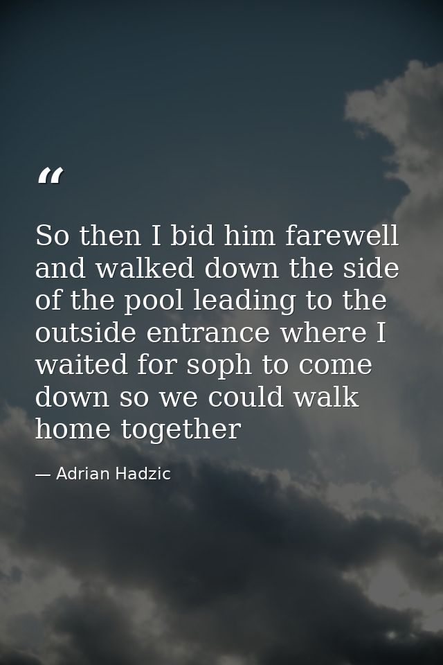 So then I bid him farewell and walked down the side of the pool leading to the outside entrance where I waited for soph  — Adrian Hadzic