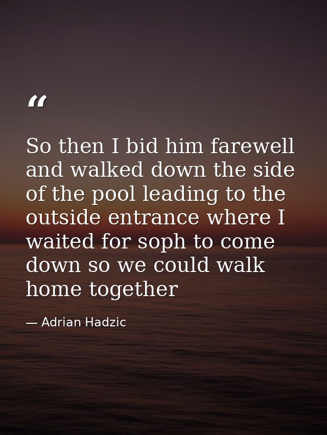 So then I bid him farewell and walked down the side of the pool leading to the outside entrance where I waited for soph  — Adrian Hadzic
