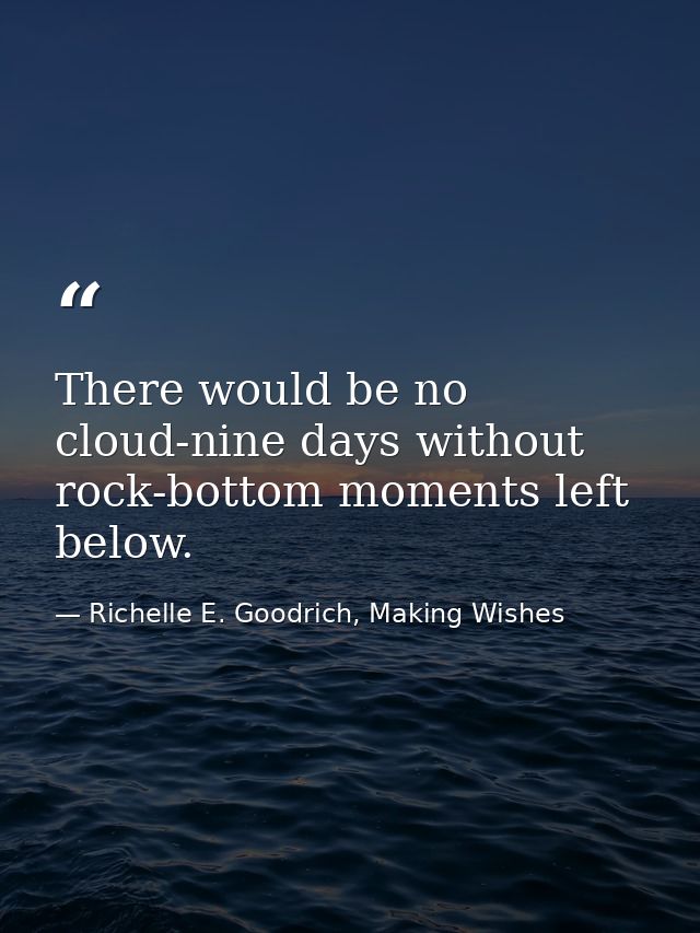 There would be no cloud-nine days without rock-bottom moments left below. — Richelle E. Goodrich, Making Wishes