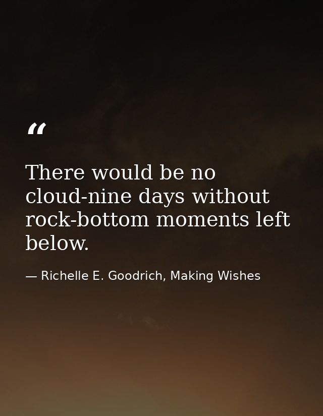 There would be no cloud-nine days without rock-bottom moments left below. — Richelle E. Goodrich, Making Wishes