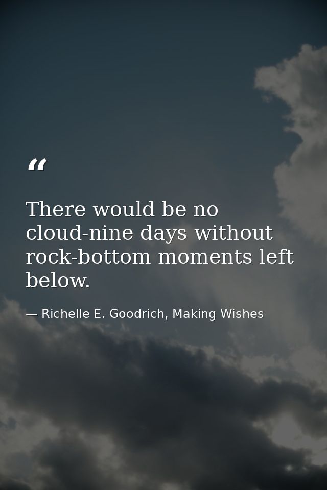 There would be no cloud-nine days without rock-bottom moments left below. — Richelle E. Goodrich, Making Wishes