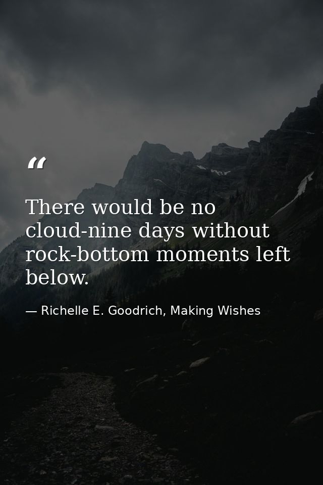 There would be no cloud-nine days without rock-bottom moments left below. — Richelle E. Goodrich, Making Wishes