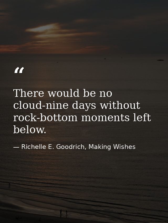 There would be no cloud-nine days without rock-bottom moments left below. — Richelle E. Goodrich, Making Wishes