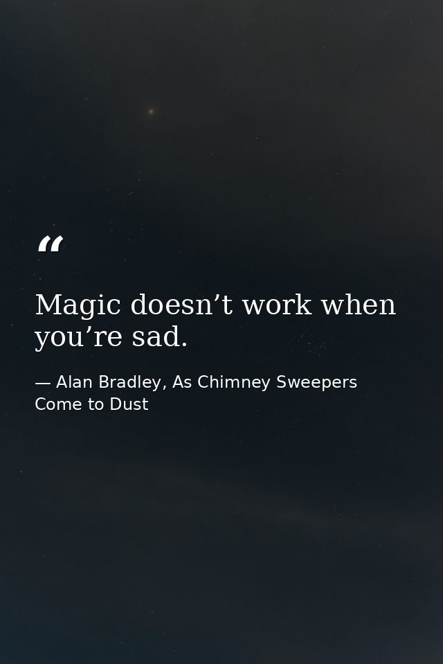 Magic doesn’t work when you’re sad. — Alan Bradley, As Chimney Sweepers Come to Dust