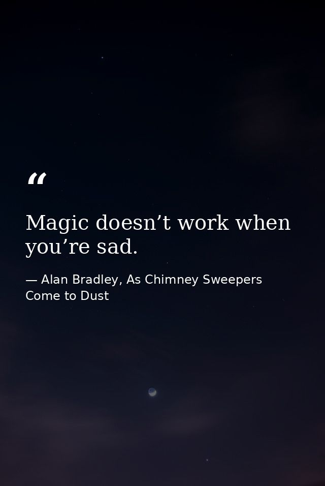 Magic doesn’t work when you’re sad. — Alan Bradley, As Chimney Sweepers Come to Dust