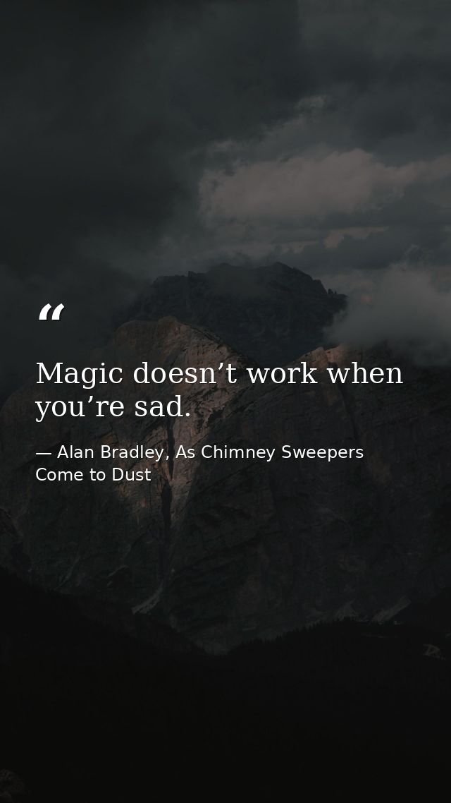 Magic doesn’t work when you’re sad. — Alan Bradley, As Chimney Sweepers Come to Dust