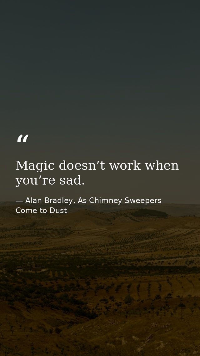 Magic doesn’t work when you’re sad. — Alan Bradley, As Chimney Sweepers Come to Dust
