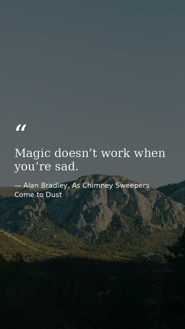 Magic doesn’t work when you’re sad. — Alan Bradley, As Chimney Sweepers Come to Dust