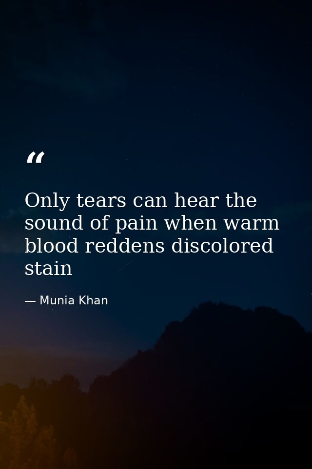 Only tears can hear the sound of pain when warm blood reddens discolored stain — Munia Khan