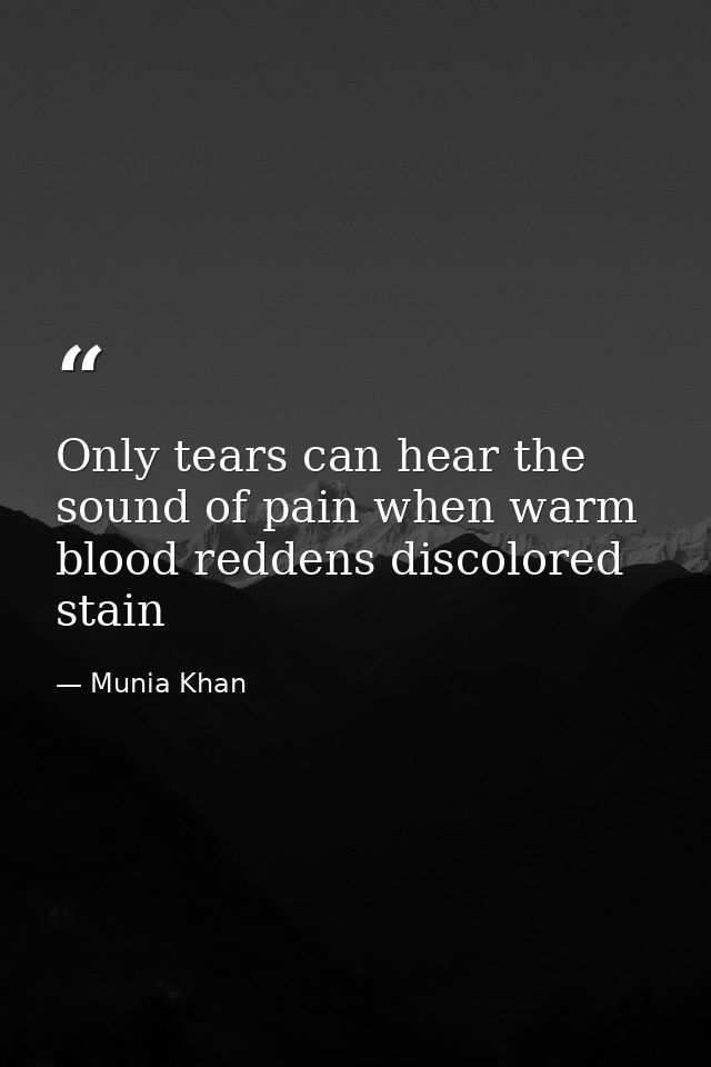 Only tears can hear the sound of pain when warm blood reddens discolored stain — Munia Khan
