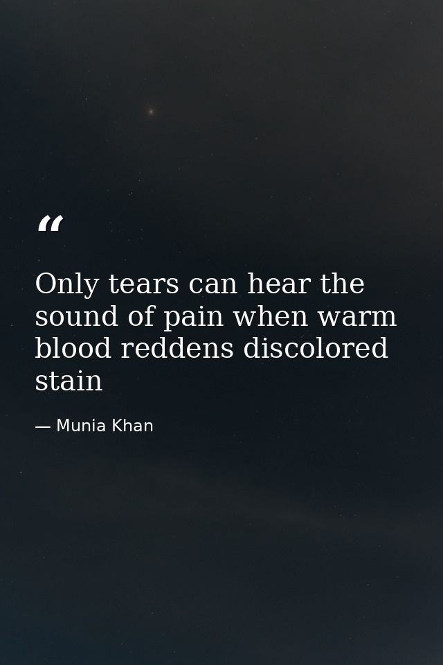 Only tears can hear the sound of pain when warm blood reddens discolored stain — Munia Khan