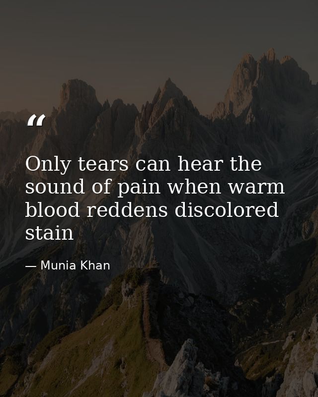 Only tears can hear the sound of pain when warm blood reddens discolored stain — Munia Khan