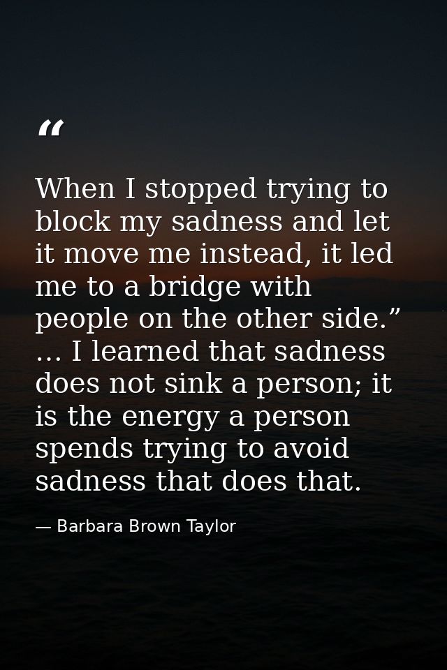 When I stopped trying to block my sadness and let it move me instead, it led me to a bridge with people on the other sid — Barbara Brown Taylor