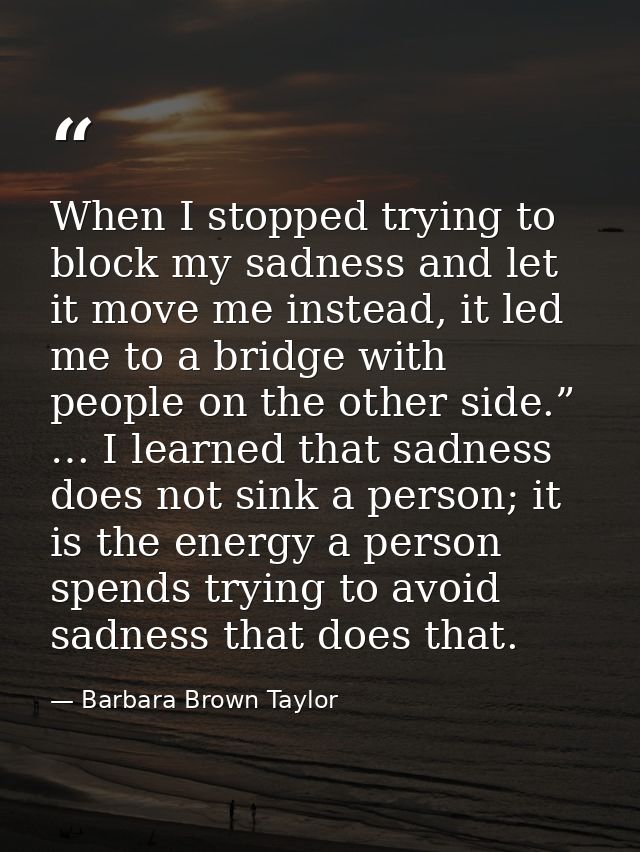 When I stopped trying to block my sadness and let it move me instead, it led me to a bridge with people on the other sid — Barbara Brown Taylor