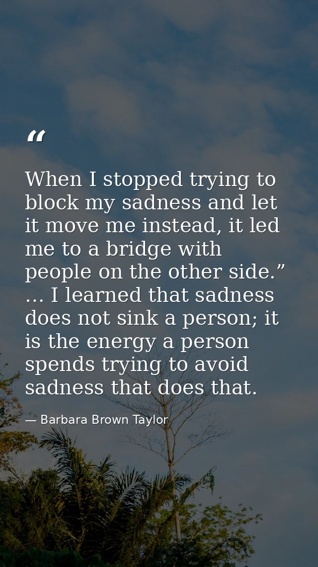 When I stopped trying to block my sadness and let it move me instead, it led me to a bridge with people on the other sid — Barbara Brown Taylor