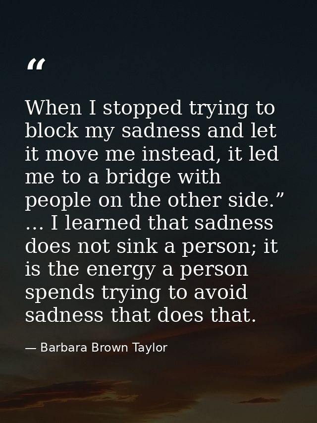 When I stopped trying to block my sadness and let it move me instead, it led me to a bridge with people on the other sid — Barbara Brown Taylor
