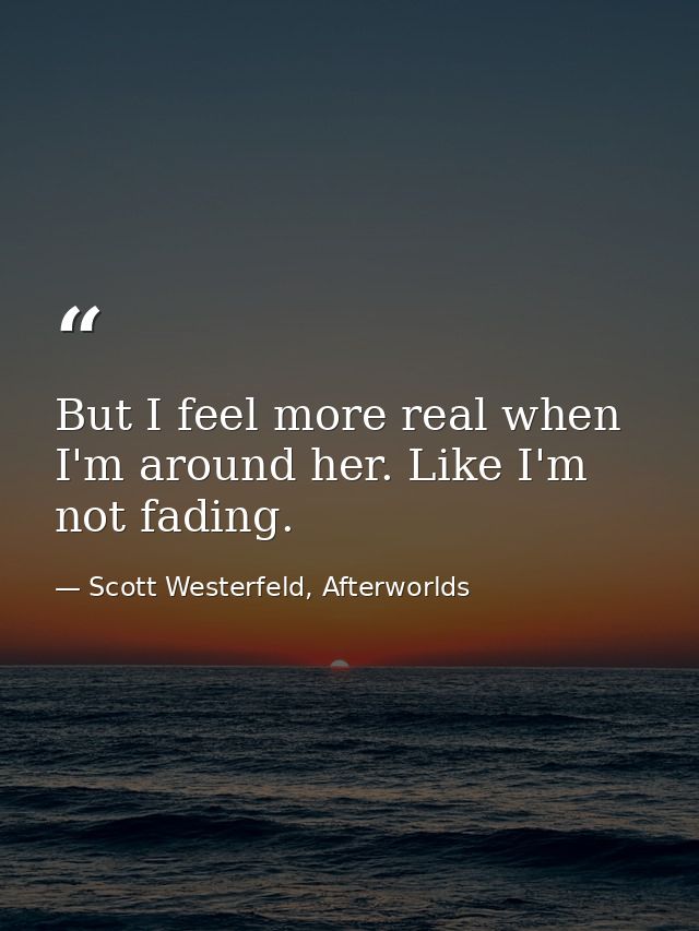 But I feel more real when I'm around her. Like I'm not fading. — Scott Westerfeld, Afterworlds