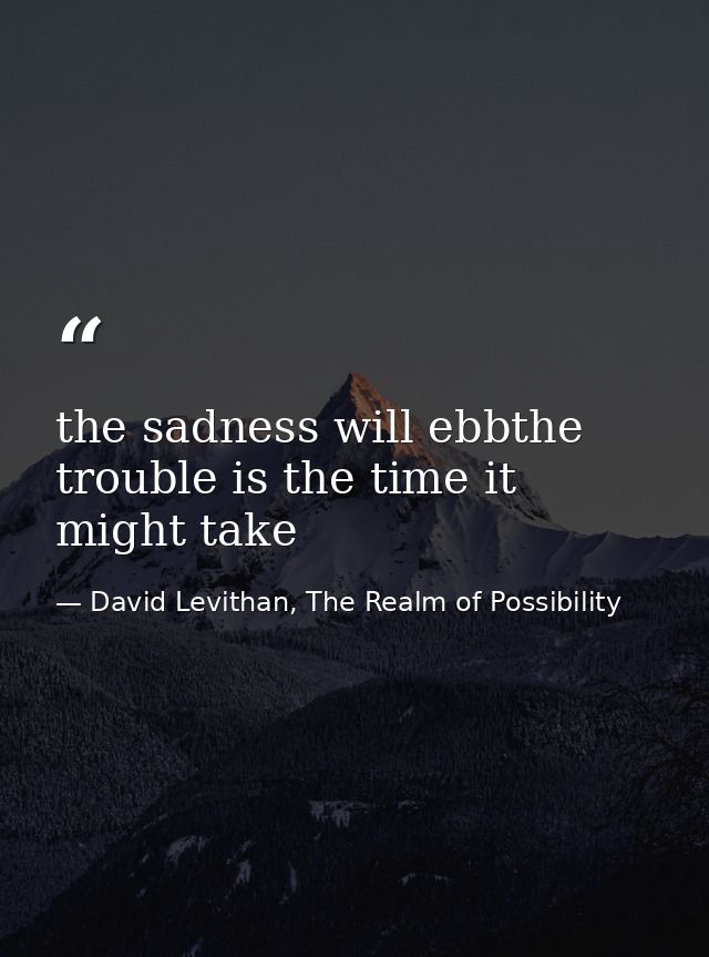 the sadness will ebbthe trouble is the time it might take — David Levithan, The Realm of Possibility