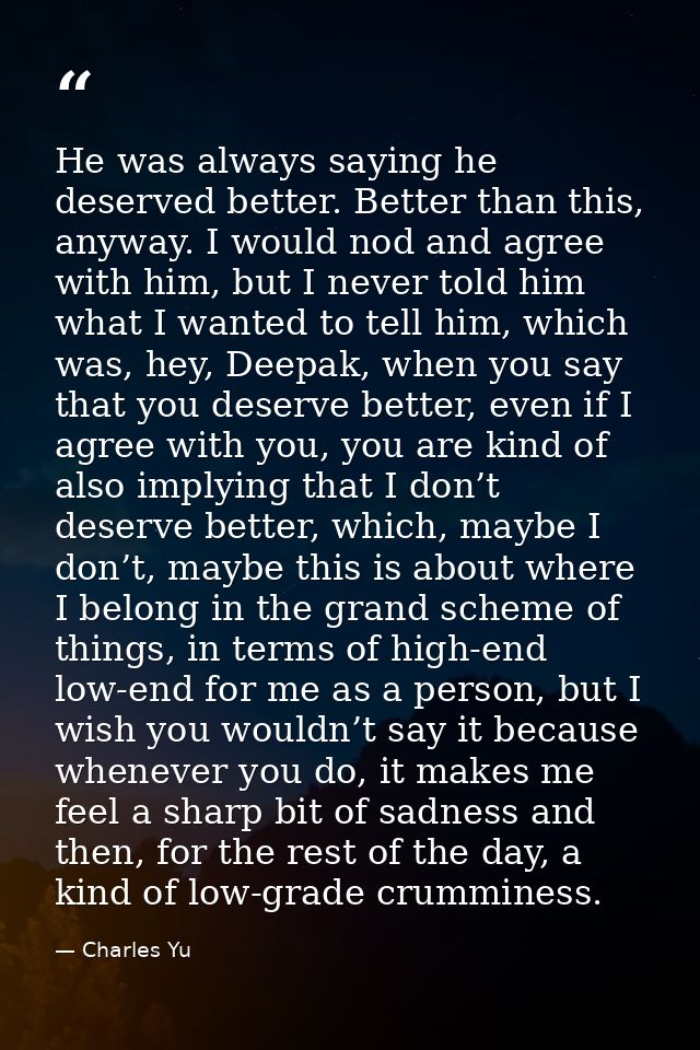 He was always saying he deserved better. Better than this, anyway. I would nod and agree with him, but I never told him  — Charles Yu
