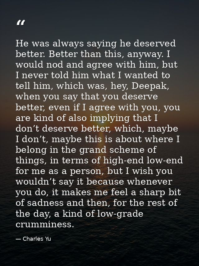 He was always saying he deserved better. Better than this, anyway. I would nod and agree with him, but I never told him  — Charles Yu