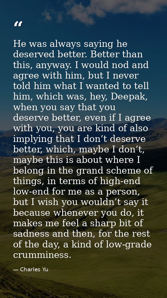 He was always saying he deserved better. Better than this, anyway. I would nod and agree with him, but I never told him  — Charles Yu