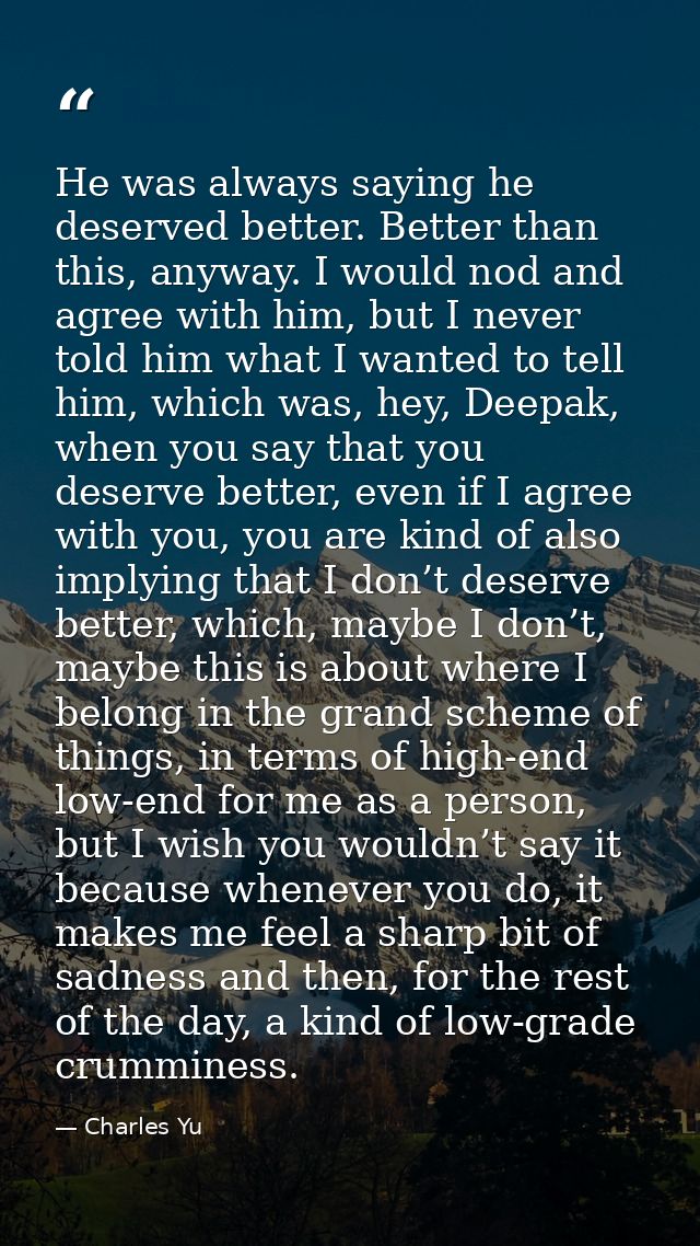 He was always saying he deserved better. Better than this, anyway. I would nod and agree with him, but I never told him  — Charles Yu