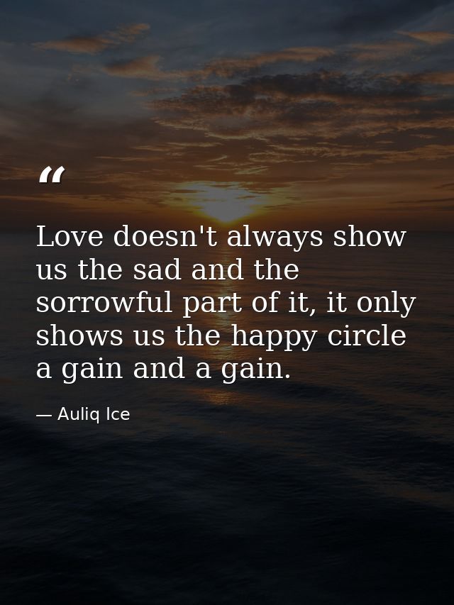 Love doesn't always show us the sad and the sorrowful part of it, it only shows us the happy circle a gain and a gain. — Auliq Ice
