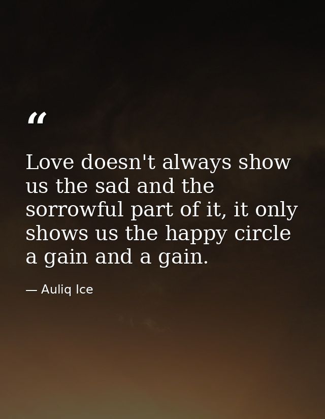 Love doesn't always show us the sad and the sorrowful part of it, it only shows us the happy circle a gain and a gain. — Auliq Ice