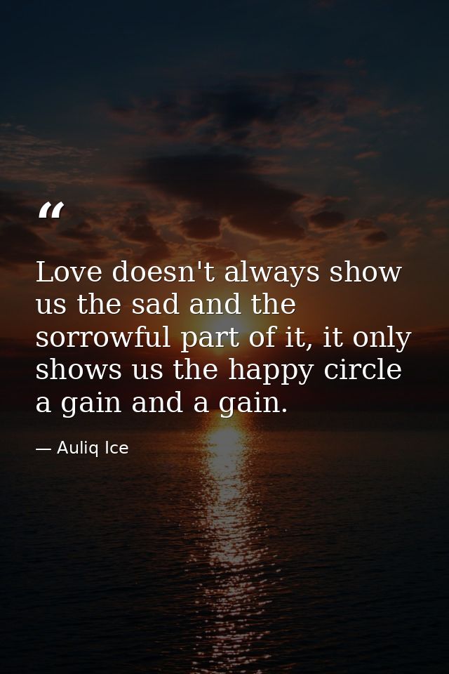 Love doesn't always show us the sad and the sorrowful part of it, it only shows us the happy circle a gain and a gain. — Auliq Ice