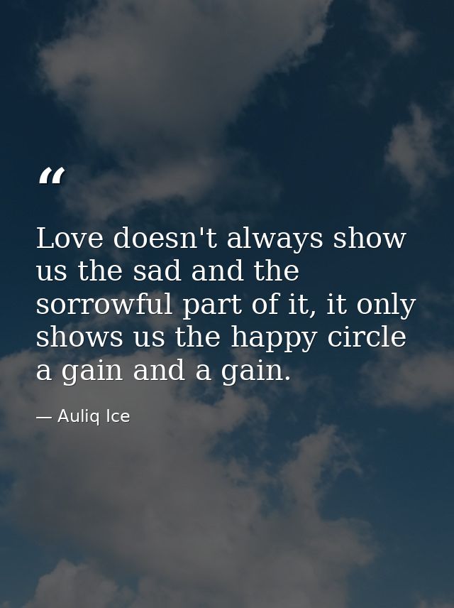 Love doesn't always show us the sad and the sorrowful part of it, it only shows us the happy circle a gain and a gain. — Auliq Ice