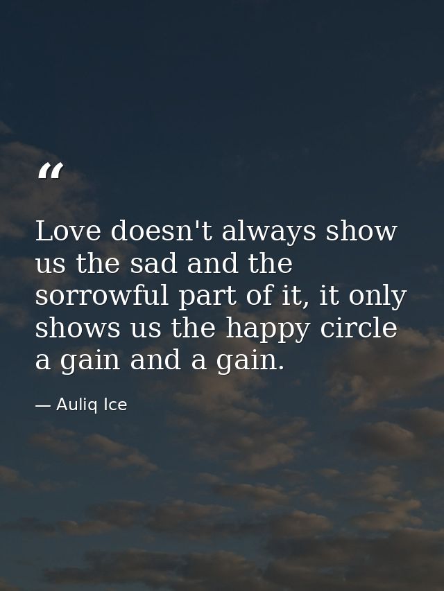 Love doesn't always show us the sad and the sorrowful part of it, it only shows us the happy circle a gain and a gain. — Auliq Ice