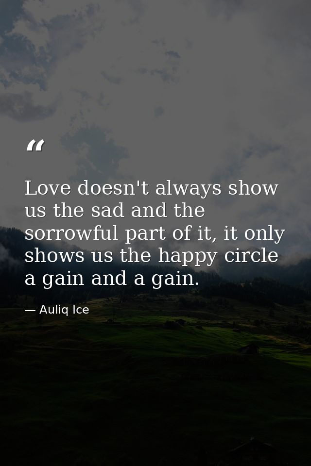 Love doesn't always show us the sad and the sorrowful part of it, it only shows us the happy circle a gain and a gain. — Auliq Ice