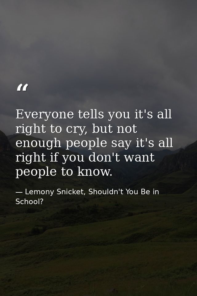Everyone tells you it's all right to cry, but not enough people say it's all right if you don't want people to know. — Lemony Snicket, Shouldn't You Be in School?