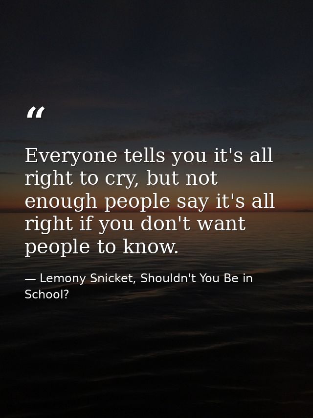 Everyone tells you it's all right to cry, but not enough people say it's all right if you don't want people to know. — Lemony Snicket, Shouldn't You Be in School?