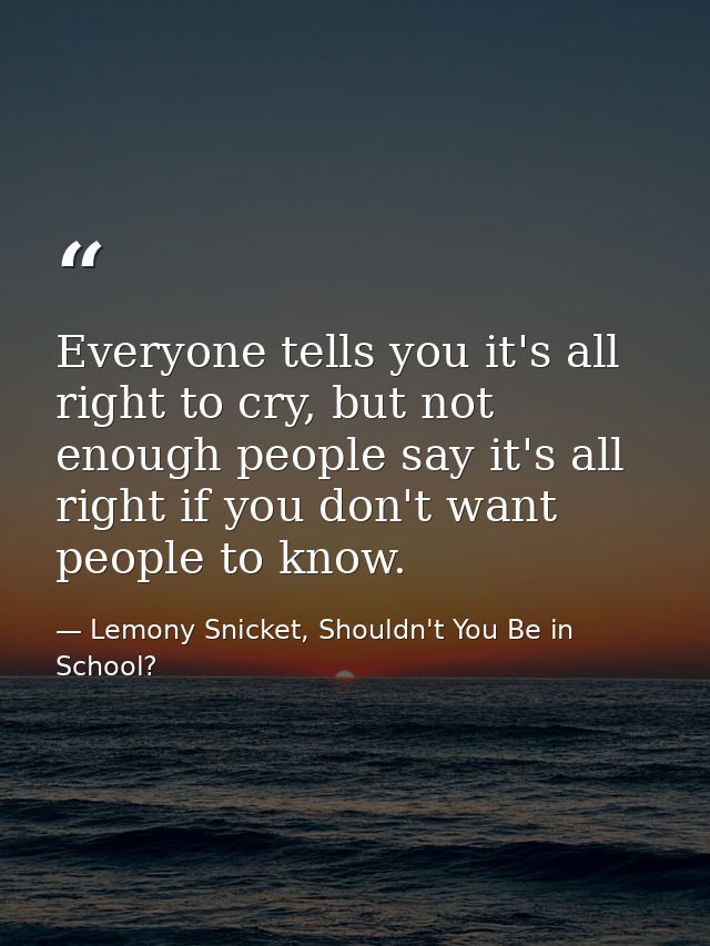 Everyone tells you it's all right to cry, but not enough people say it's all right if you don't want people to know. — Lemony Snicket, Shouldn't You Be in School?
