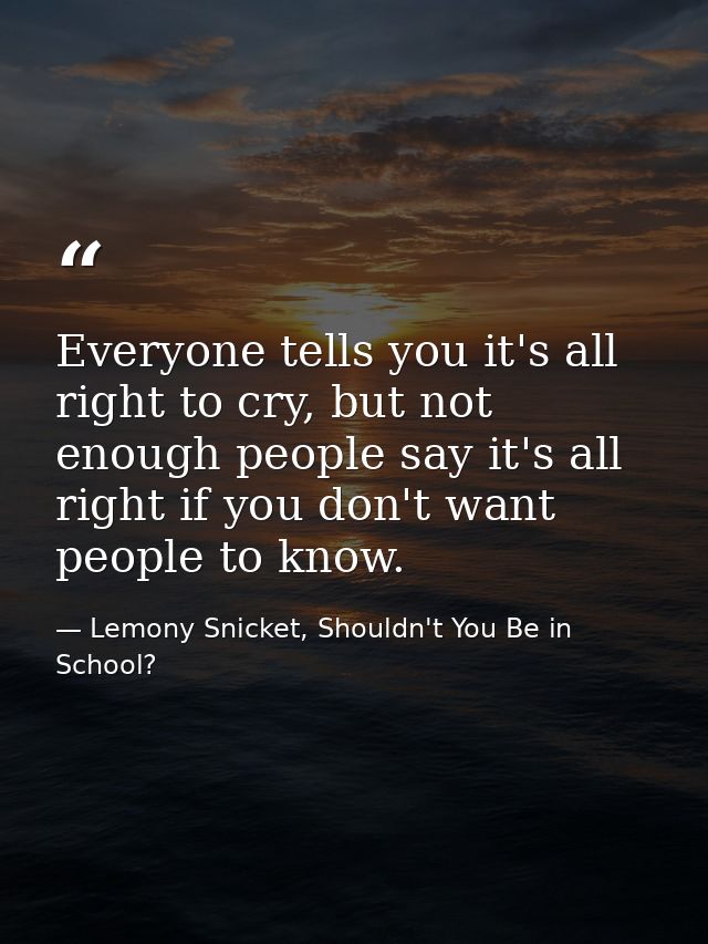 Everyone tells you it's all right to cry, but not enough people say it's all right if you don't want people to know. — Lemony Snicket, Shouldn't You Be in School?