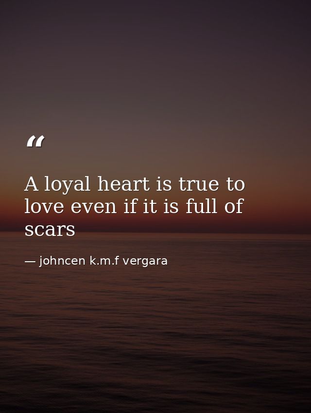 A loyal heart is true to love even if it is full of scars — johncen k.m.f vergara