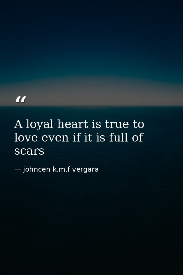 A loyal heart is true to love even if it is full of scars — johncen k.m.f vergara