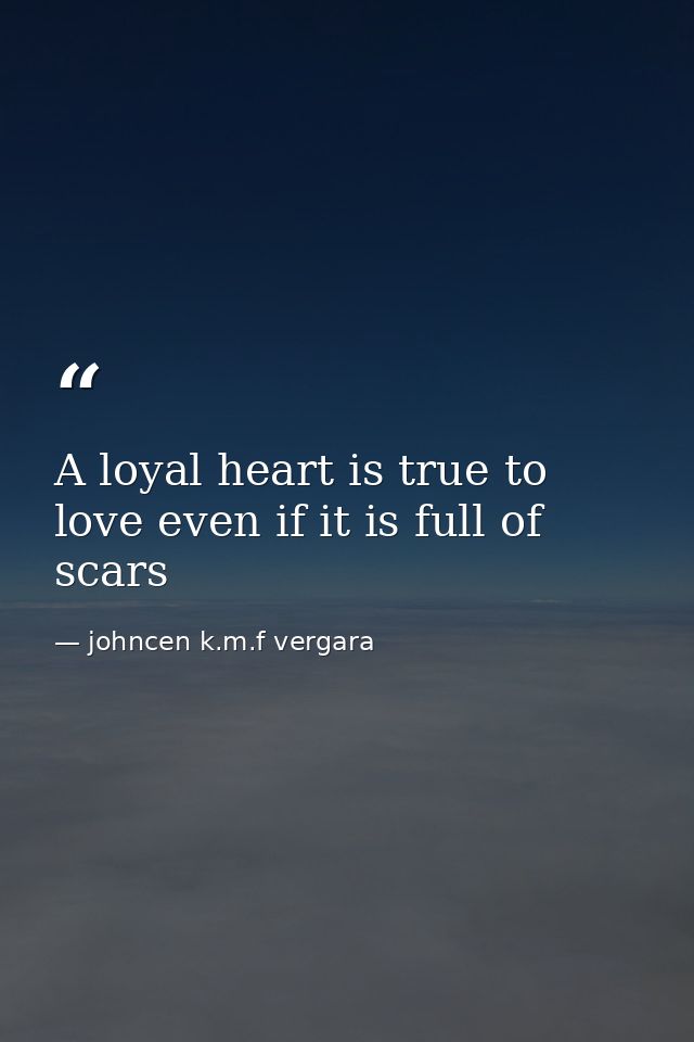 A loyal heart is true to love even if it is full of scars — johncen k.m.f vergara