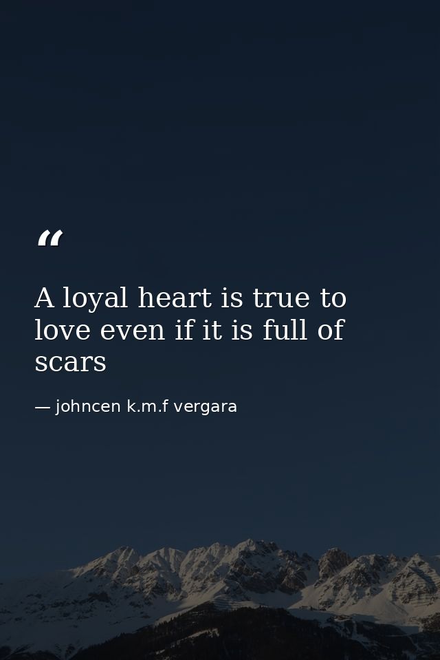 A loyal heart is true to love even if it is full of scars — johncen k.m.f vergara
