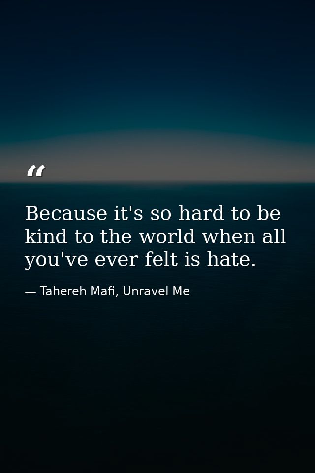 Because it's so hard to be kind to the world when all you've ever felt is hate. — Tahereh Mafi, Unravel Me