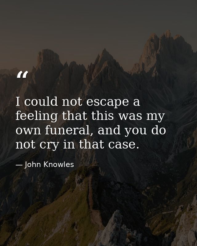 I could not escape a feeling that this was my own funeral, and you do not cry in that case. — John Knowles