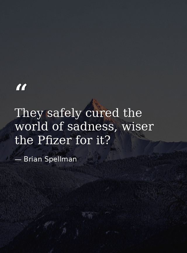 They safely cured the world of sadness, wiser the Pfizer for it? — Brian Spellman