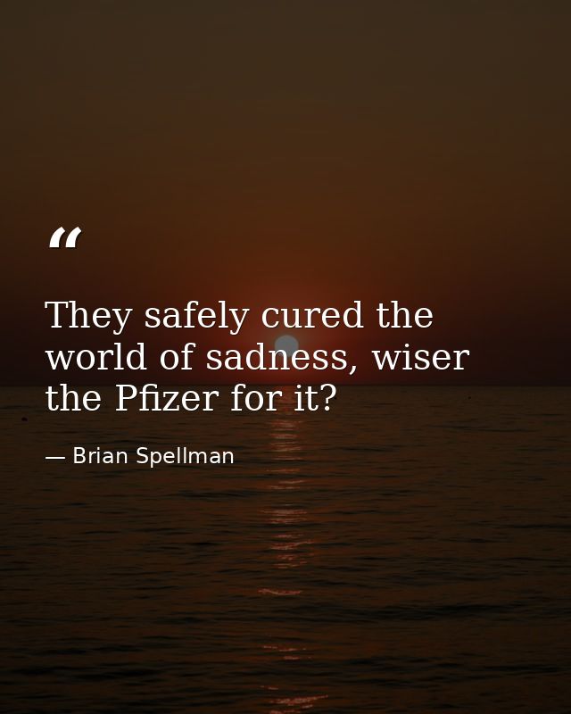 They safely cured the world of sadness, wiser the Pfizer for it? — Brian Spellman