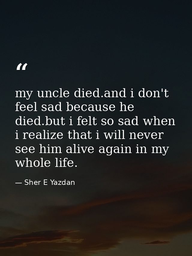 my uncle died.and i don't feel sad because he died.but i felt so sad when i realize that i will never see him alive agai — Sher E Yazdan