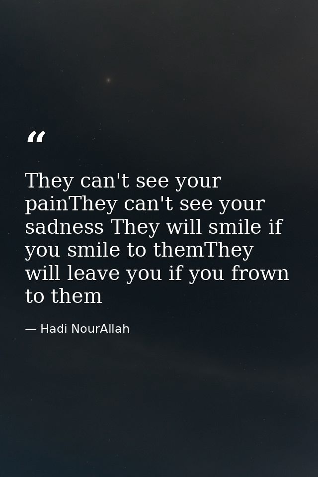 They can't see your painThey can't see your sadness They will smile if you smile to themThey will leave you if you frown — Hadi NourAllah