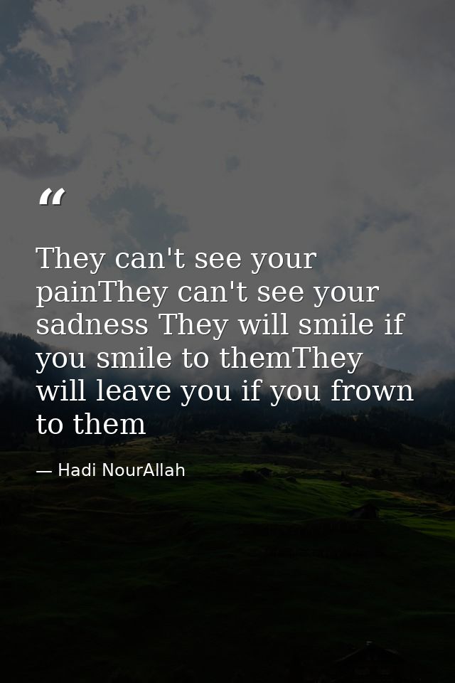 They can't see your painThey can't see your sadness They will smile if you smile to themThey will leave you if you frown — Hadi NourAllah