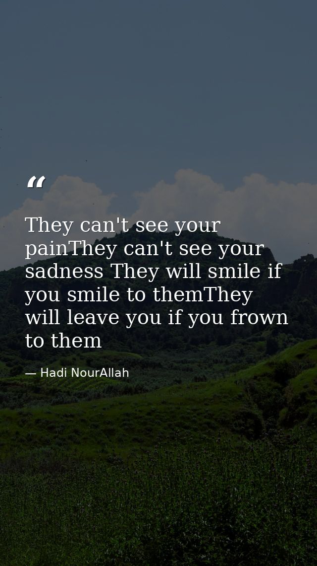 They can't see your painThey can't see your sadness They will smile if you smile to themThey will leave you if you frown — Hadi NourAllah