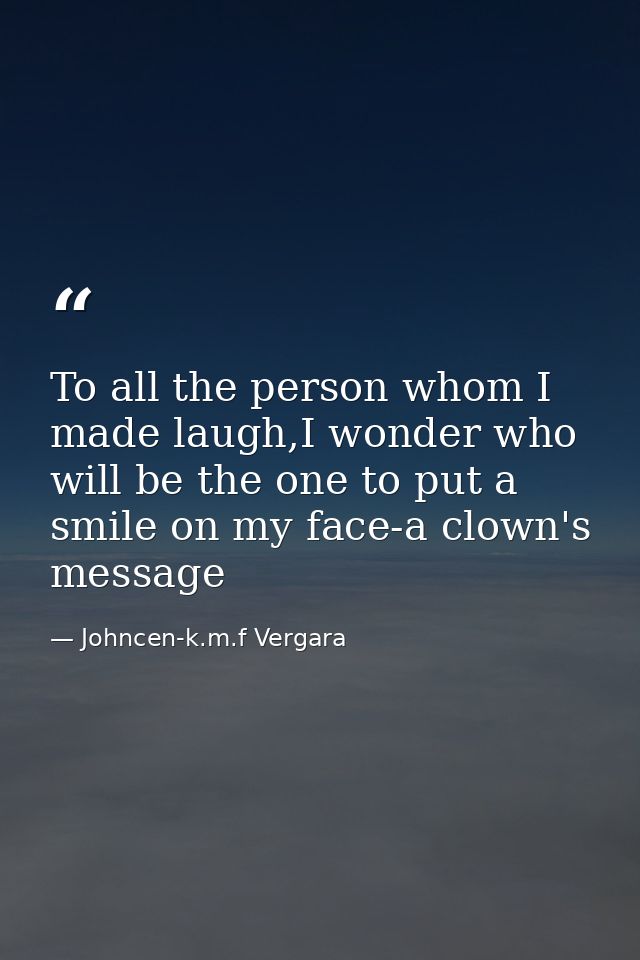 To all the person whom I made laugh,I wonder who will be the one to put a smile on my face-a clown's message — Johncen-k.m.f Vergara